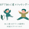 NFT初心者×ファウンダー対談